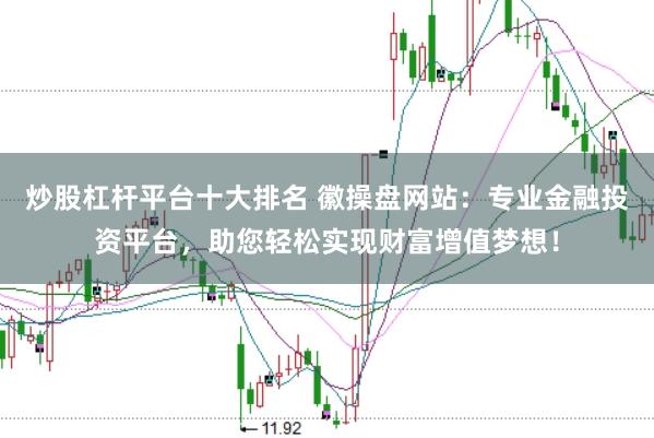 炒股杠杆平台十大排名 徽操盘网站：专业金融投资平台，助您轻松实现财富增值梦想！