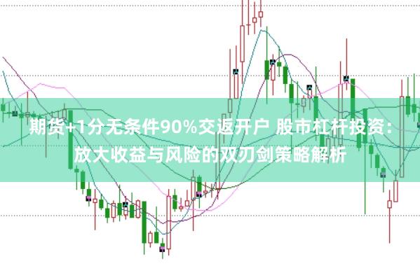 期货+1分无条件90%交返开户 股市杠杆投资:放大收益与风险的双刃剑策略解析