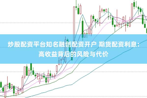 炒股配资平台知名融创配资开户 期货配资利息：高收益背后的风险与代价