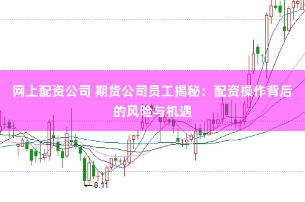 网上配资公司 期货公司员工揭秘：配资操作背后的风险与机遇