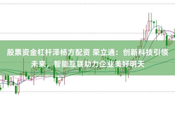 股票资金杠杆泽杨方配资 荣立通：创新科技引领未来，智能互联助力企业美好明天