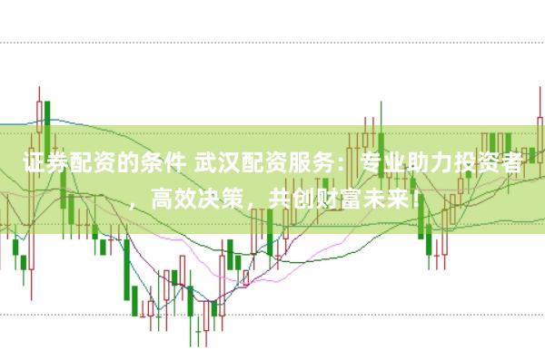 证券配资的条件 武汉配资服务：专业助力投资者，高效决策，共创财富未来！