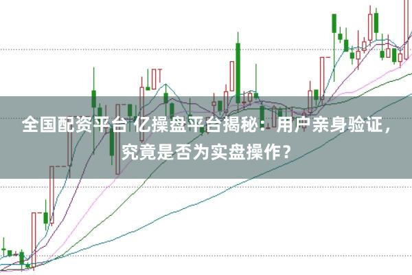 全国配资平台 亿操盘平台揭秘：用户亲身验证，究竟是否为实盘操作？