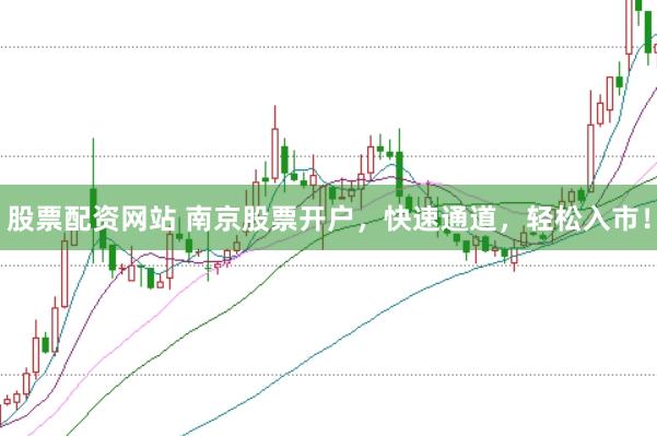 股票配资网站 南京股票开户，快速通道，轻松入市！