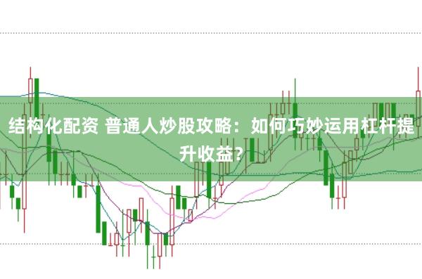 结构化配资 普通人炒股攻略：如何巧妙运用杠杆提升收益？