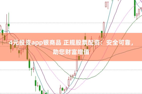4元投资app银商品 正规股票配资：安全可靠，助您财富增值