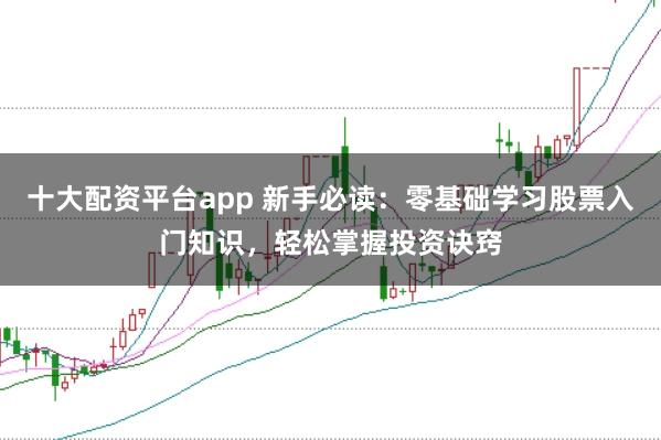 十大配资平台app 新手必读：零基础学习股票入门知识，轻松掌握投资诀窍