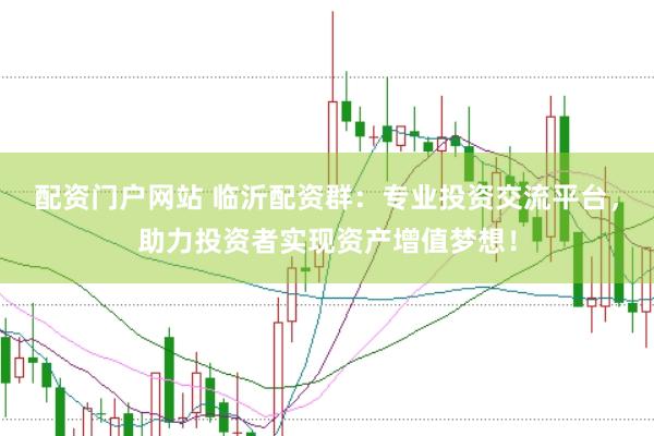 配资门户网站 临沂配资群：专业投资交流平台，助力投资者实现资产增值梦想！