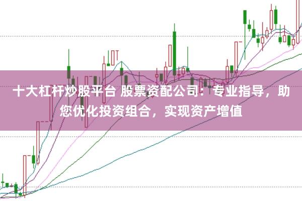 十大杠杆炒股平台 股票资配公司：专业指导，助您优化投资组合，实现资产增值