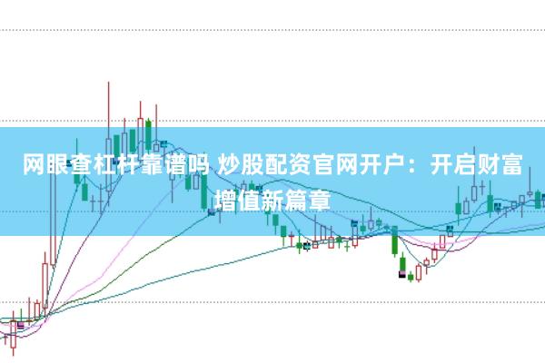 网眼查杠杆靠谱吗 炒股配资官网开户：开启财富增值新篇章