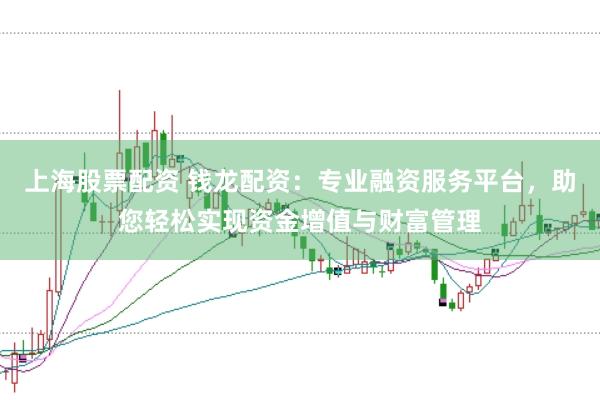 上海股票配资 钱龙配资：专业融资服务平台，助您轻松实现资金增值与财富管理