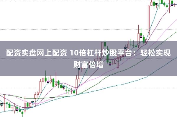 配资实盘网上配资 10倍杠杆炒股平台：轻松实现财富倍增