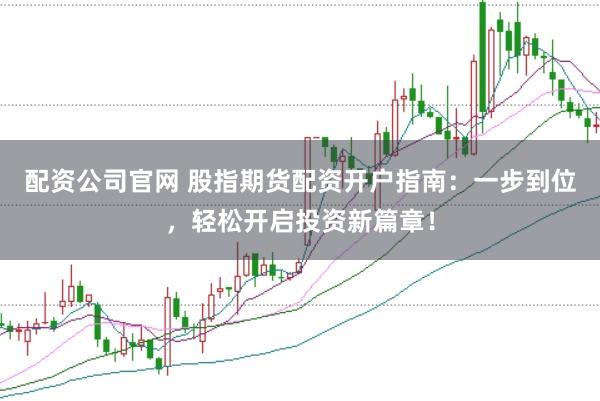 配资公司官网 股指期货配资开户指南：一步到位，轻松开启投资新篇章！