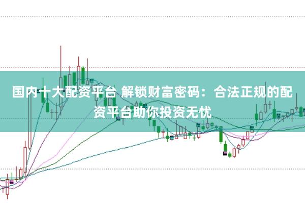 国内十大配资平台 解锁财富密码：合法正规的配资平台助你投资无忧