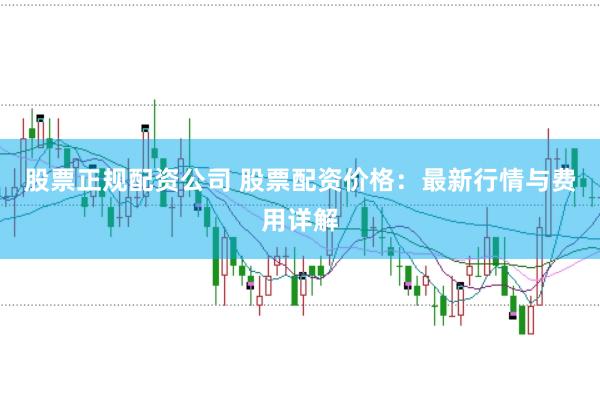股票正规配资公司 股票配资价格：最新行情与费用详解
