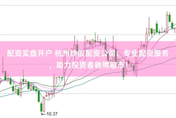 配资实盘开户 杭州炒股配资公司：专业配资服务，助力投资者驰骋股市！