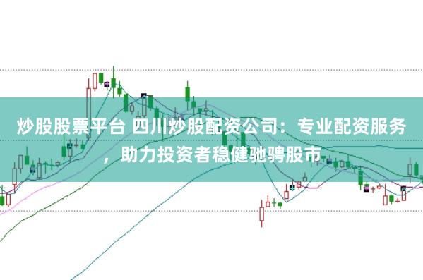 炒股股票平台 四川炒股配资公司：专业配资服务，助力投资者稳健驰骋股市