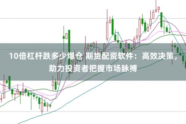 10倍杠杆跌多少爆仓 期货配资软件：高效决策，助力投资者把握市场脉搏