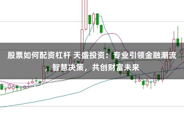 股票如何配资杠杆 天盛投资：专业引领金融潮流，智慧决策，共创财富未来