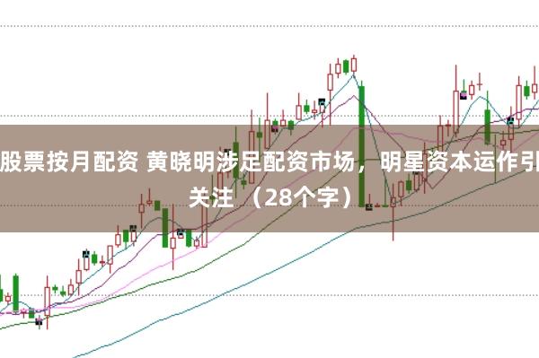 股票按月配资 黄晓明涉足配资市场，明星资本运作引关注 （28个字）