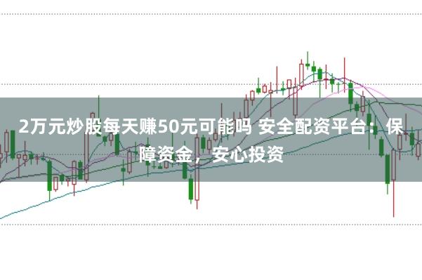 2万元炒股每天赚50元可能吗 安全配资平台：保障资金，安心投资