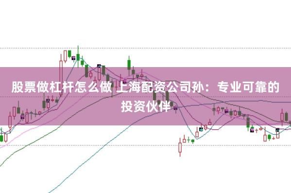 股票做杠杆怎么做 上海配资公司孙：专业可靠的投资伙伴