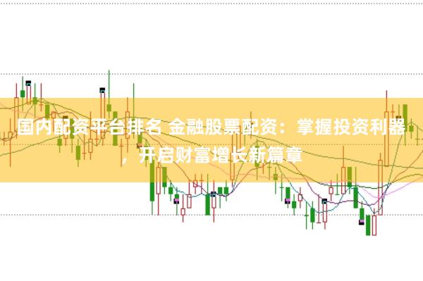 国内配资平台排名 金融股票配资：掌握投资利器，开启财富增长新篇章