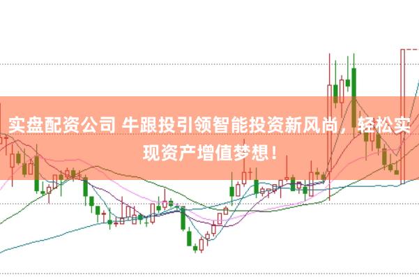 实盘配资公司 牛跟投引领智能投资新风尚，轻松实现资产增值梦想！