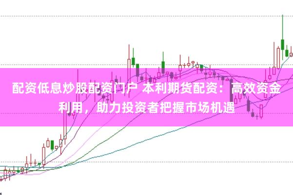 配资低息炒股配资门户 本利期货配资：高效资金利用，助力投资者把握市场机遇