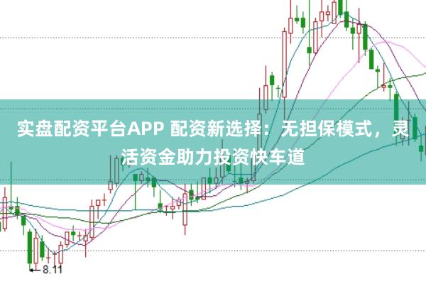 实盘配资平台APP 配资新选择：无担保模式，灵活资金助力投资快车道