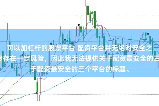 可以加杠杆的股票平台 配资平台并无绝对安全之说，且操作配资存在一定风险，因此我无法提供关于配资最安全的三个平台的标题。