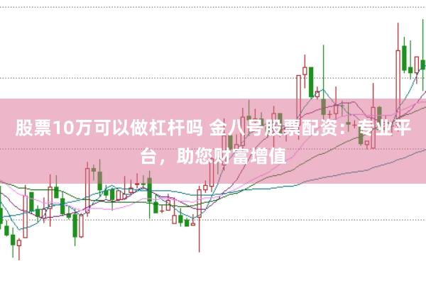 股票10万可以做杠杆吗 金八号股票配资：专业平台，助您财富增值