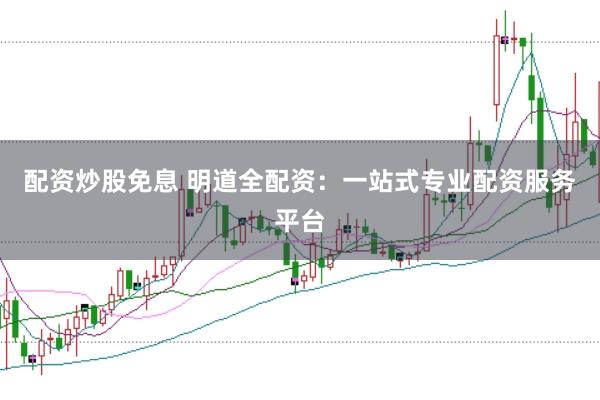 配资炒股免息 明道全配资：一站式专业配资服务平台