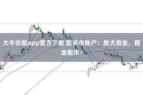 大牛诊股app官方下载 配资母账户：放大资金，掘金股市！