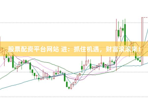 股票配资平台网站 进：抓住机遇，财富滚滚来！