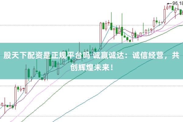股天下配资是正规平台吗 诚赢诚达：诚信经营，共创辉煌未来！