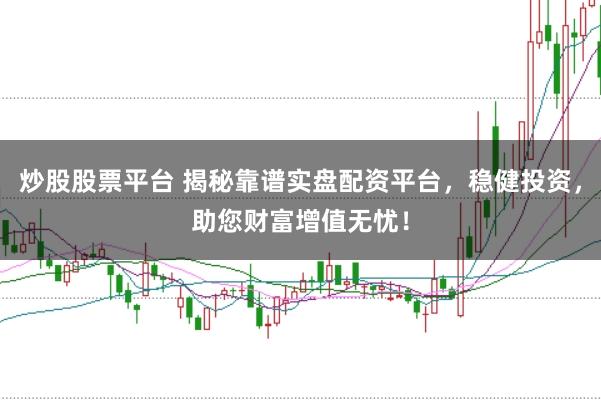 炒股股票平台 揭秘靠谱实盘配资平台，稳健投资，助您财富增值无忧！