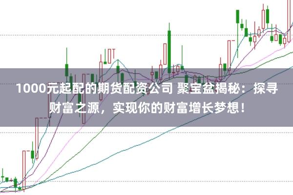 1000元起配的期货配资公司 聚宝盆揭秘：探寻财富之源，实现你的财富增长梦想！
