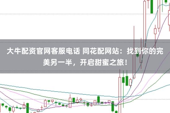 大牛配资官网客服电话 同花配网站：找到你的完美另一半，开启甜蜜之旅！