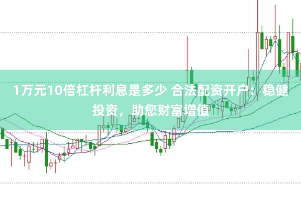 1万元10倍杠杆利息是多少 合法配资开户：稳健投资，助您财富增值