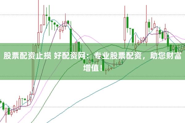 股票配资止损 好配资网：专业股票配资，助您财富增值！