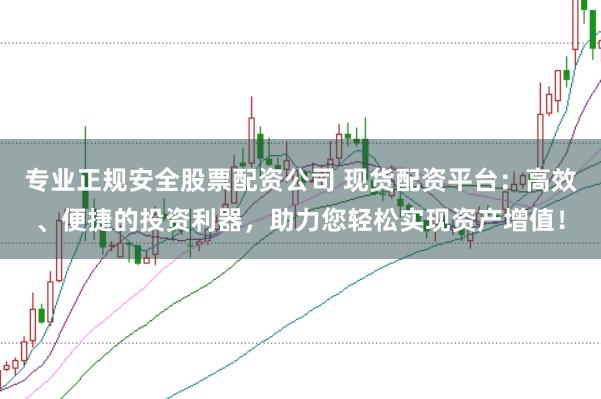 专业正规安全股票配资公司 现货配资平台：高效、便捷的投资利器，助力您轻松实现资产增值！
