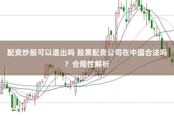 配资炒股可以退出吗 股票配资公司在中国合法吗？合规性解析