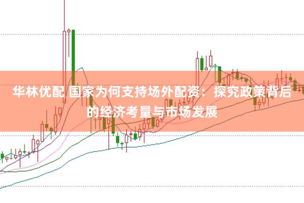 华林优配 国家为何支持场外配资：探究政策背后的经济考量与市场发展