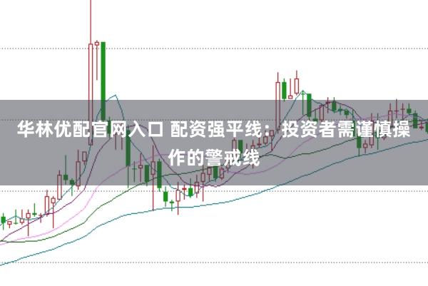 华林优配官网入口 配资强平线：投资者需谨慎操作的警戒线