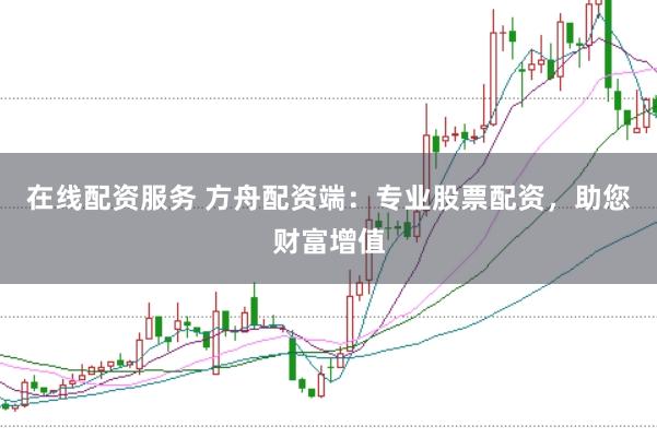 在线配资服务 方舟配资端：专业股票配资，助您财富增值
