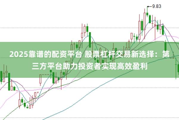 2025靠谱的配资平台 股票杠杆交易新选择：第三方平台助力投资者实现高效盈利