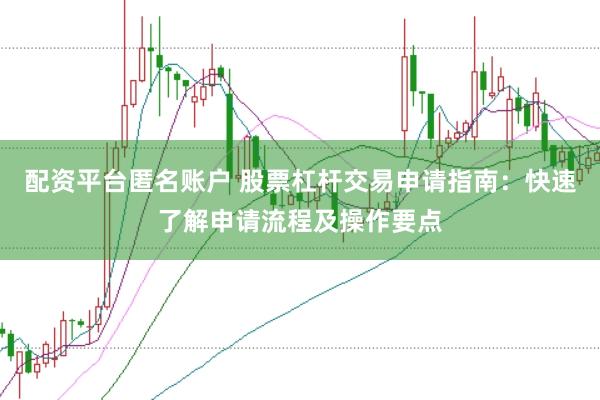 配资平台匿名账户 股票杠杆交易申请指南：快速了解申请流程及操作要点