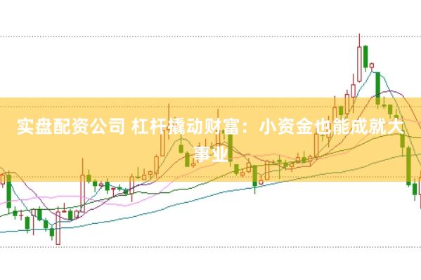 实盘配资公司 杠杆撬动财富：小资金也能成就大事业