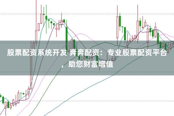 股票配资系统开发 奔奔配资：专业股票配资平台，助您财富增值